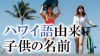 ハワイ語に由来する女の子・男の子におすすめの名前30選! ハワイ語に由来する女の子・男の子におすすめの名前30選!